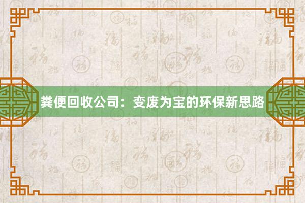 粪便回收公司：变废为宝的环保新思路