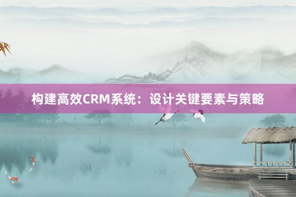 构建高效CRM系统：设计关键要素与策略