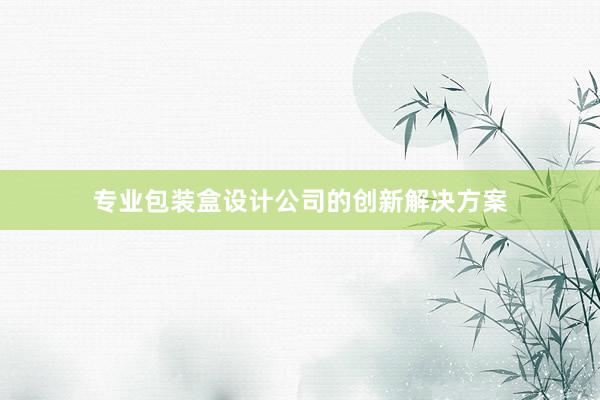 专业包装盒设计公司的创新解决方案