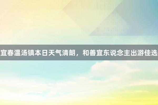 宜春温汤镇本日天气清朗，和善宜东说念主出游佳选