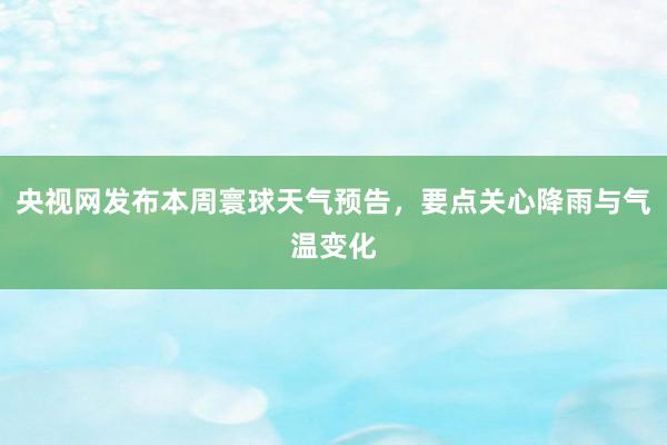 央视网发布本周寰球天气预告，要点关心降雨与气温变化